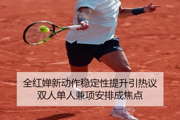 全红婵新动作稳定性提升引热议 双人单人兼项安排成焦点