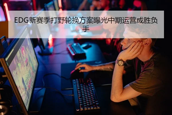 EDG新赛季打野轮换方案曝光中期运营成胜负手